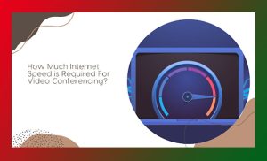 How Much Internet Speed is Required For Video Conferencing